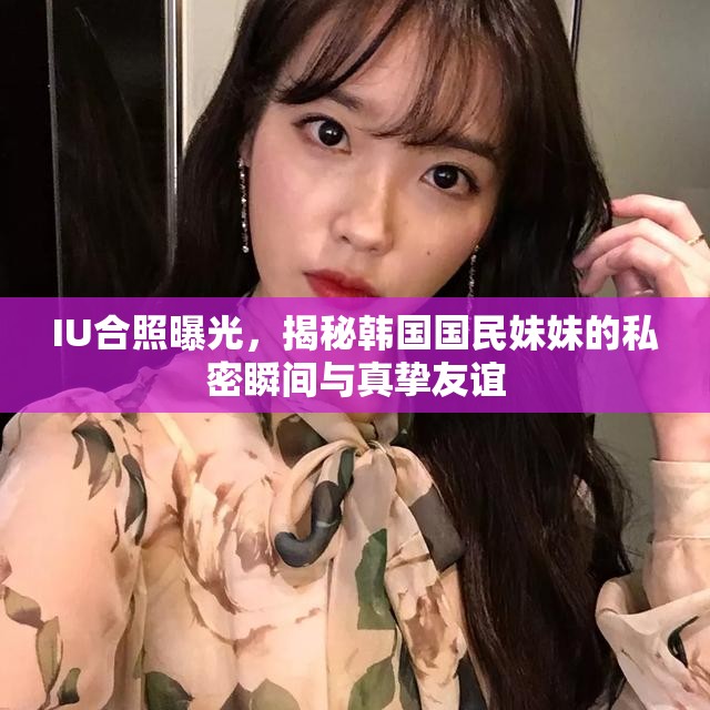 IU合照曝光，揭秘韓國國民妹妹的私密瞬間與真摯友誼