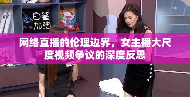 網(wǎng)絡(luò)直播的倫理邊界，女主播大尺度視頻爭議的深度反思