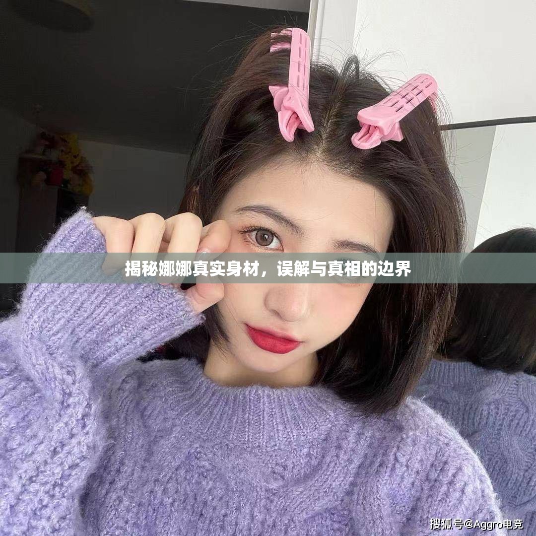 揭秘娜娜真實身材，誤解與真相的邊界