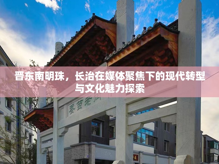 晉東南明珠，長治在媒體聚焦下的現(xiàn)代轉型與文化魅力探索