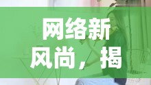 網(wǎng)絡新風尚，揭秘神奇女主播的魅力世界，享受極致視聽盛宴