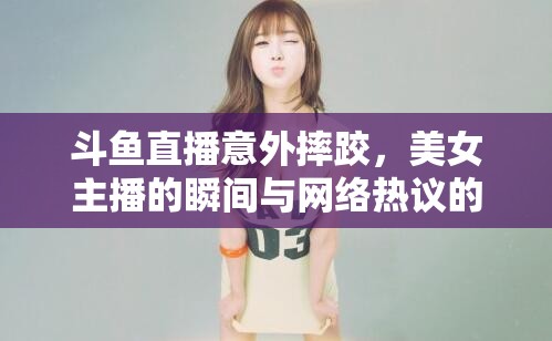 斗魚(yú)直播意外摔跤，美女主播的瞬間與網(wǎng)絡(luò)熱議的背后