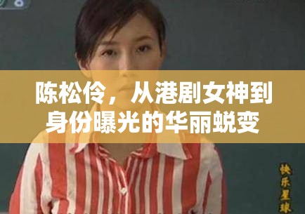 陳松伶，從港劇女神到身份曝光的華麗蛻變