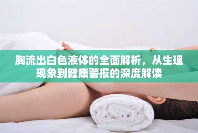 胸流出白色液體的全面解析，從生理現(xiàn)象到健康警報(bào)的深度解讀