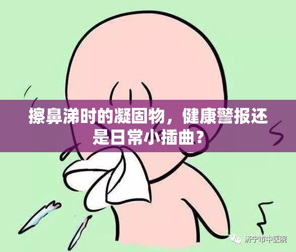 擦鼻涕時的凝固物，健康警報還是日常小插曲？