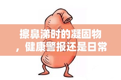 擦鼻涕時的凝固物，健康警報還是日常小插曲？