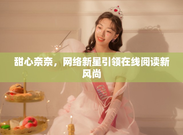 甜心奈奈，網(wǎng)絡(luò)新星引領(lǐng)在線閱讀新風(fēng)尚