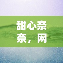 甜心奈奈，網(wǎng)絡(luò)新星引領(lǐng)在線閱讀新風(fēng)尚