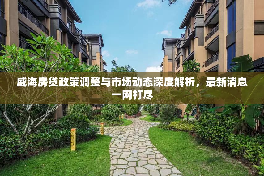威海房貸政策調(diào)整與市場動態(tài)深度解析，最新消息一網(wǎng)打盡