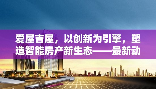 愛(ài)屋吉屋，以創(chuàng)新為引擎，塑造智能房產(chǎn)新生態(tài)——最新動(dòng)態(tài)與未來(lái)展望