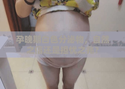 孕晚期白色分泌物，自然之信還是擔(dān)憂之兆？