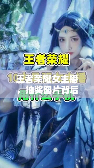 王者榮耀女主播，抽獎圖片背后的魅力與影響力揭秘