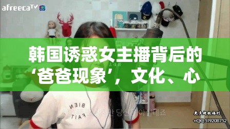 韓國誘惑女主播背后的‘爸爸現(xiàn)象’，文化、心理與網(wǎng)絡(luò)直播的交織