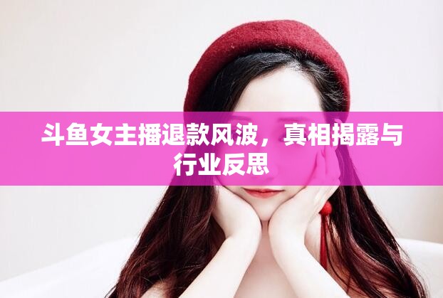 斗魚女主播退款風(fēng)波，真相揭露與行業(yè)反思