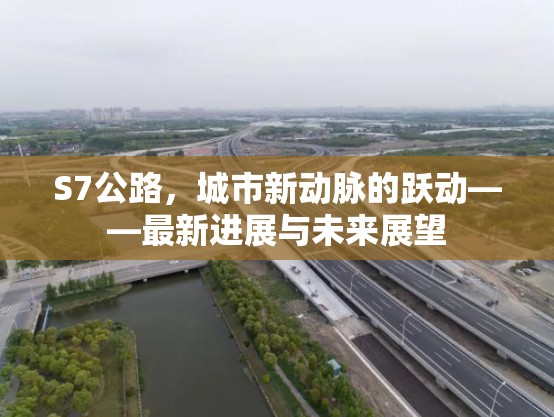 S7公路，城市新動脈的躍動——最新進(jìn)展與未來展望