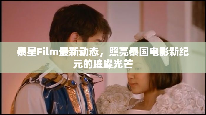 泰星Film最新動(dòng)態(tài)，照亮泰國(guó)電影新紀(jì)元的璀璨光芒