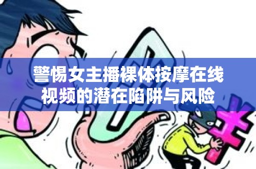 警惕女主播裸體按摩在線視頻的潛在陷阱與風(fēng)險(xiǎn)