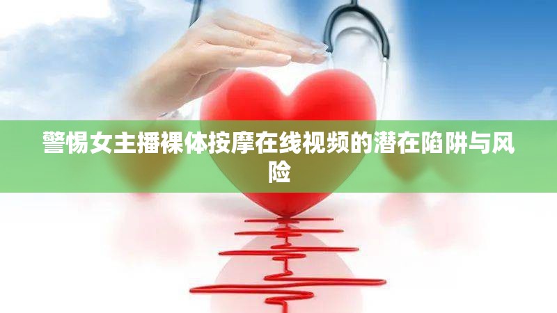 警惕女主播裸體按摩在線視頻的潛在陷阱與風(fēng)險(xiǎn)