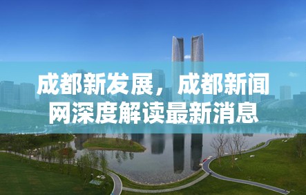 成都新發(fā)展，成都新聞網(wǎng)深度解讀最新消息