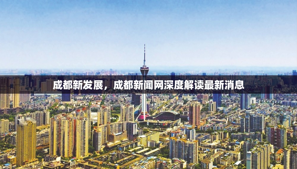 成都新發(fā)展，成都新聞網(wǎng)深度解讀最新消息