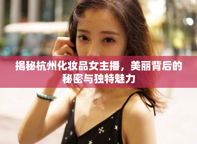 揭秘杭州化妝品女主播，美麗背后的秘密與獨特魅力