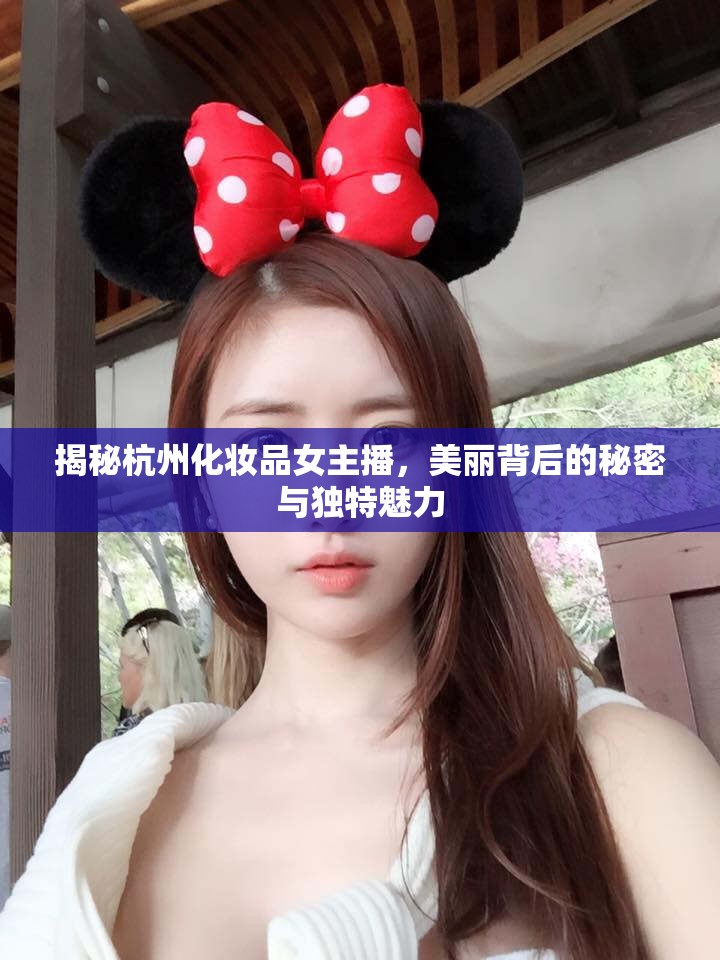 揭秘杭州化妝品女主播，美麗背后的秘密與獨特魅力
