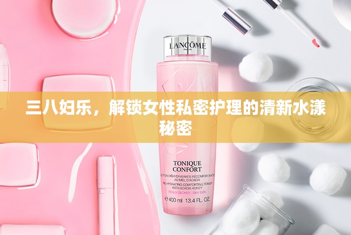 三八婦樂，解鎖女性私密護(hù)理的清新水漾秘密