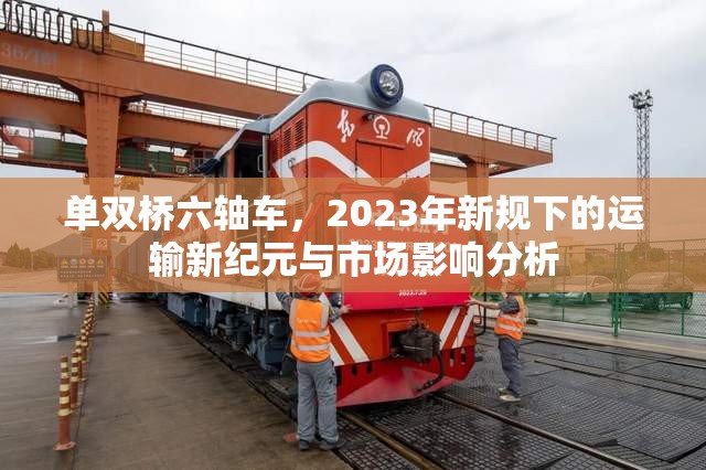 單雙橋六軸車(chē)，2023年新規(guī)下的運(yùn)輸新紀(jì)元與市場(chǎng)影響分析