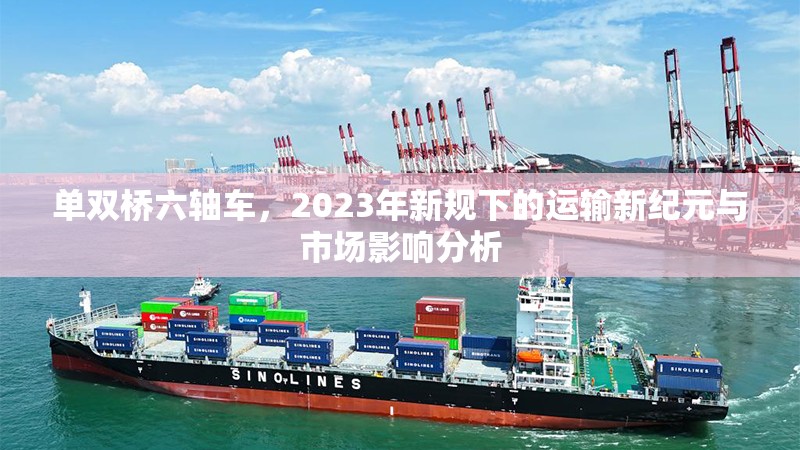 單雙橋六軸車(chē)，2023年新規(guī)下的運(yùn)輸新紀(jì)元與市場(chǎng)影響分析
