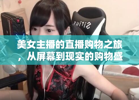 美女主播的直播購物之旅，從屏幕到現(xiàn)實的購物盛宴