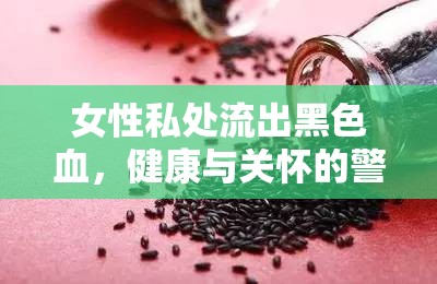 女性私處流出黑色血，健康與關(guān)懷的警鐘