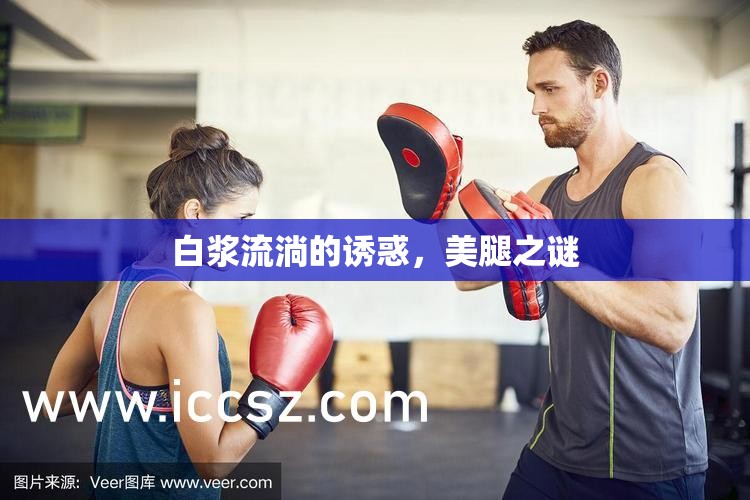 白漿流淌的誘惑，美腿之謎