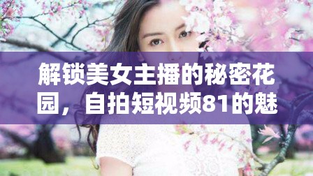 解鎖美女主播的秘密花園，自拍短視頻81的魅力與影響力