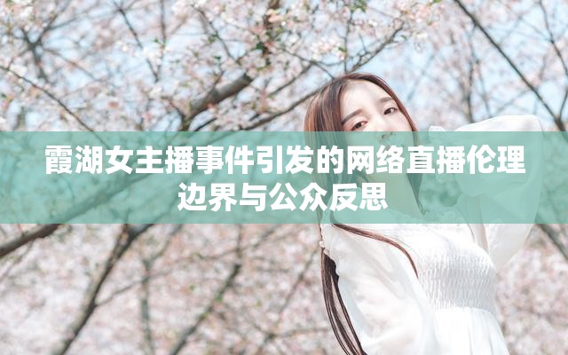 霞湖女主播事件引發(fā)的網(wǎng)絡直播倫理邊界與公眾反思
