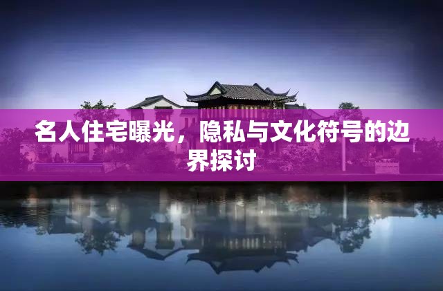 名人住宅曝光，隱私與文化符號的邊界探討