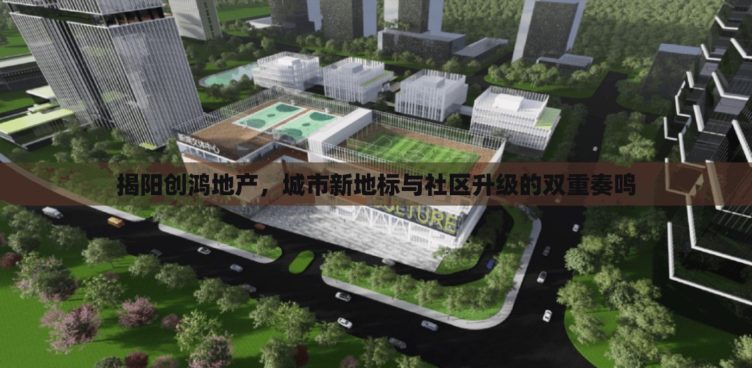 揭陽(yáng)創(chuàng)鴻地產(chǎn)，城市新地標(biāo)與社區(qū)升級(jí)的雙重奏鳴