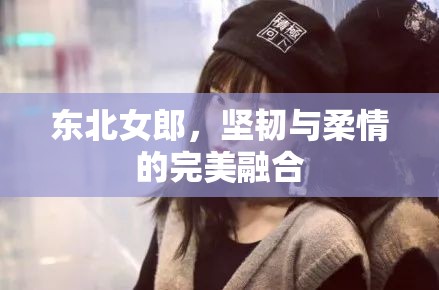 東北女郎，堅(jiān)韌與柔情的完美融合