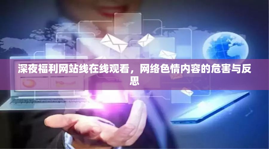 深夜福利網(wǎng)站線在線觀看，網(wǎng)絡(luò)色情內(nèi)容的危害與反思