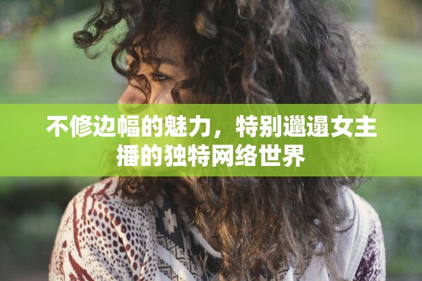 不修邊幅的魅力，特別邋遢女主播的獨(dú)特網(wǎng)絡(luò)世界