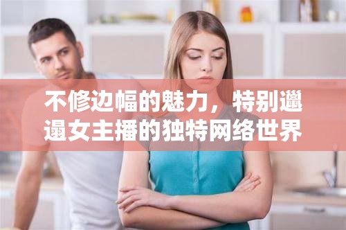 不修邊幅的魅力，特別邋遢女主播的獨(dú)特網(wǎng)絡(luò)世界