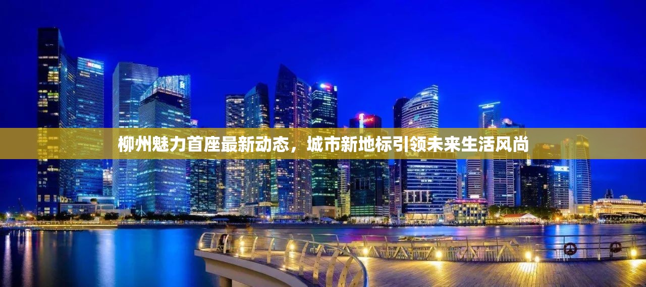 柳州魅力首座最新動(dòng)態(tài)，城市新地標(biāo)引領(lǐng)未來(lái)生活風(fēng)尚
