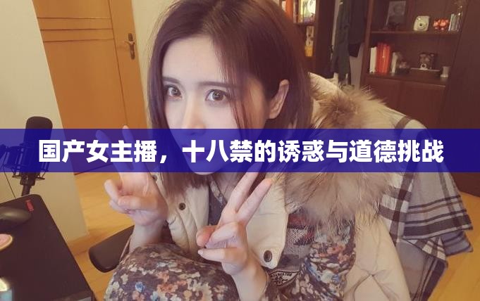 國(guó)產(chǎn)女主播，十八禁的誘惑與道德挑戰(zhàn)