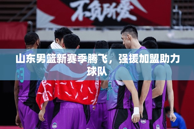 山東男籃新賽季騰飛，強(qiáng)援加盟助力球隊(duì)