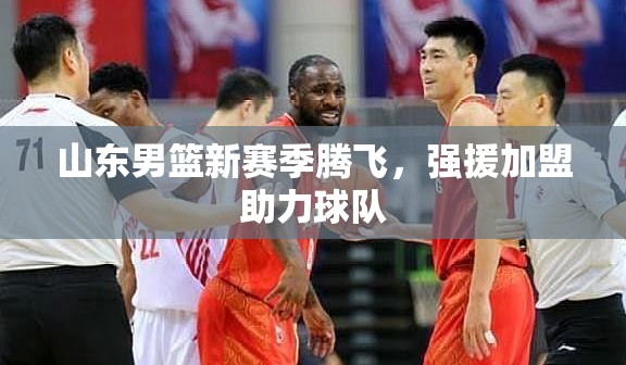 山東男籃新賽季騰飛，強(qiáng)援加盟助力球隊(duì)