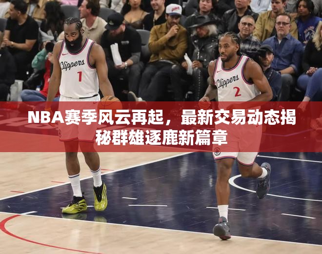 NBA賽季風云再起，最新交易動態(tài)揭秘群雄逐鹿新篇章