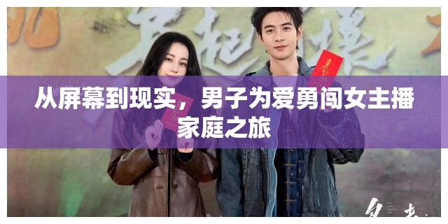 從屏幕到現(xiàn)實，男子為愛勇闖女主播家庭之旅