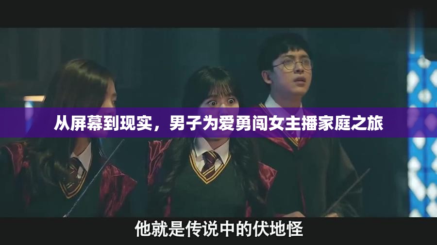 從屏幕到現(xiàn)實，男子為愛勇闖女主播家庭之旅
