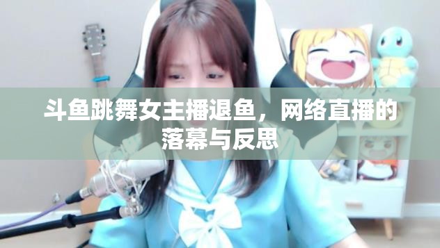 斗魚跳舞女主播退魚，網(wǎng)絡(luò)直播的落幕與反思
