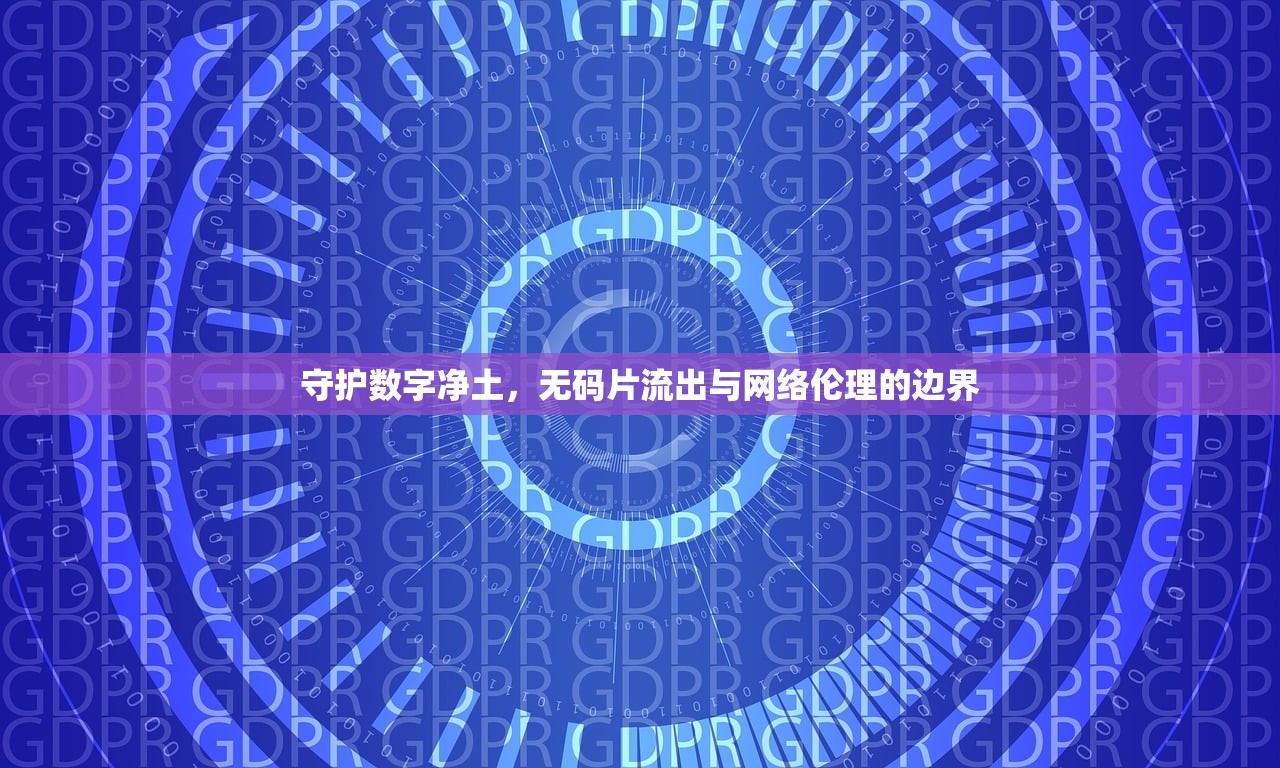 守護(hù)數(shù)字凈土，無(wú)碼片流出與網(wǎng)絡(luò)倫理的邊界