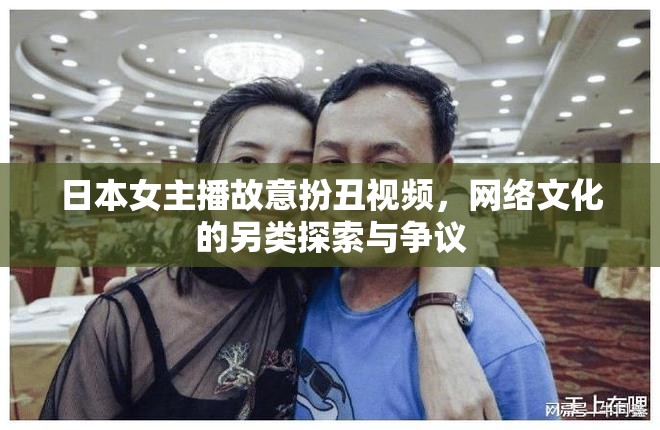 日本女主播故意扮丑視頻，網絡文化的另類探索與爭議